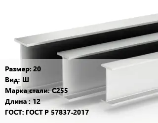 Двутавровая балка 20 Ш С255 L=12 ГОСТ: ГОСТ Р 57837-2017